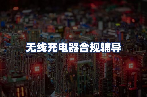 无线充电器合规辅导